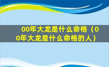 00年大龙是什么命格（00年大龙是什么命格的人）