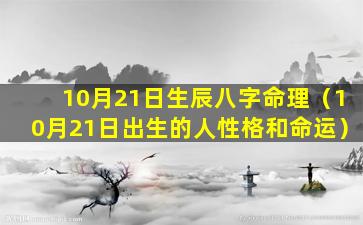 10月21日生辰八字命理（10月21日出生的人性格和命运）