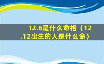 12.6是什么命格（12.12出生的人是什么命）