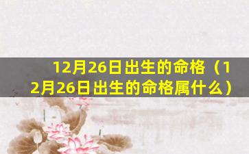 12月26日出生的命格（12月26日出生的命格属什么）