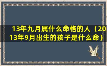 13年九月属什么命格的人（2013年9月出生的孩子是什么命）