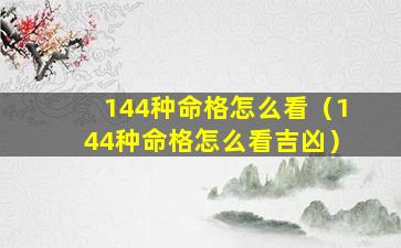 144种命格怎么看（144种命格怎么看吉凶）