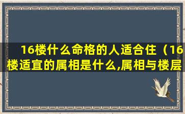 16楼什么命格的人适合住（16楼适宜的属相是什么,属相与楼层的风水查询）