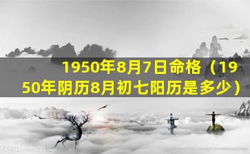 1950年8月7日命格（1950年阴历8月初七阳历是多少）