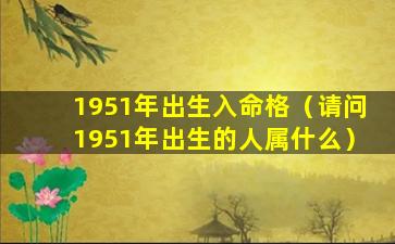 1951年出生入命格（请问1951年出生的人属什么）