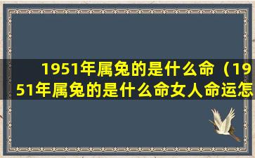 1951年属兔的是什么命（1951年属兔的是什么命女人命运怎么样）