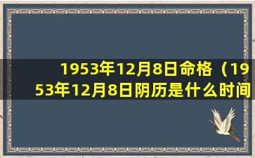 1953年12月8日命格（1953年12月8日阴历是什么时间）