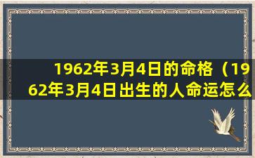 1962年3月4日的命格（1962年3月4日出生的人命运怎么样）