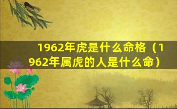 1962年虎是什么命格（1962年属虎的人是什么命）