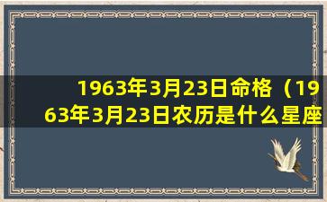 1963年3月23日命格（1963年3月23日农历是什么星座）