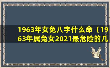 1963年女兔八字什么命（1963年属兔女2021最危险的几个月）