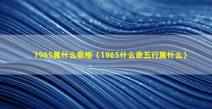 1965属什么命格（1965什么命五行属什么）