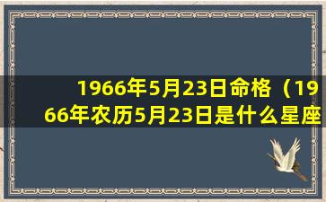 1966年5月23日命格（1966年农历5月23日是什么星座）