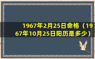 1967年2月25日命格（1967年10月25日阳历是多少）