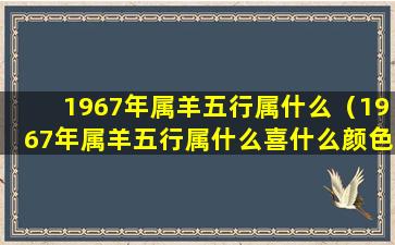 1967年属羊五行属什么（1967年属羊五行属什么喜什么颜色）