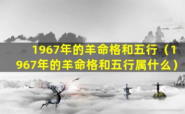 1967年的羊命格和五行（1967年的羊命格和五行属什么）