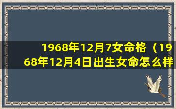 1968年12月7女命格（1968年12月4日出生女命怎么样）