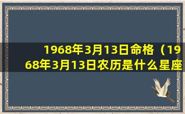 1968年3月13日命格（1968年3月13日农历是什么星座）