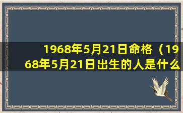 1968年5月21日命格（1968年5月21日出生的人是什么星座）