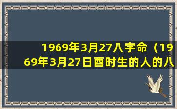 1969年3月27八字命（1969年3月27日酉时生的人的八字）