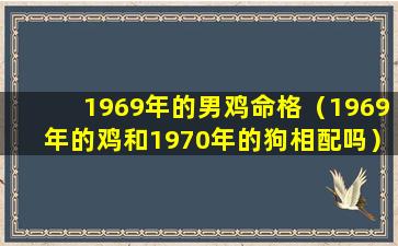 1969年的男鸡命格（1969年的鸡和1970年的狗相配吗）