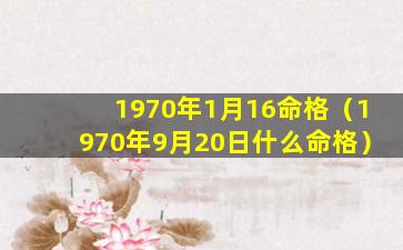 1970年1月16命格（1970年9月20日什么命格）