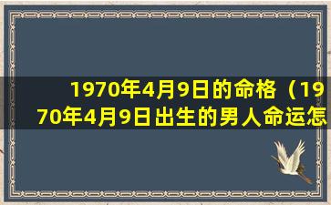 1970年4月9日的命格（1970年4月9日出生的男人命运怎么样）