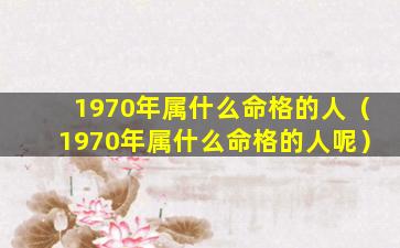 1970年属什么命格的人（1970年属什么命格的人呢）