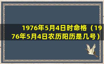 1976年5月4日时命格（1976年5月4日农历阳历是几号）