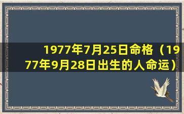 1977年7月25日命格（1977年9月28日出生的人命运）