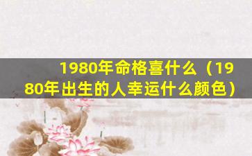 1980年命格喜什么（1980年出生的人幸运什么颜色）