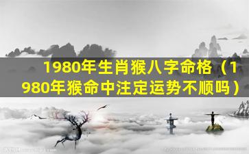 1980年生肖猴八字命格（1980年猴命中注定运势不顺吗）