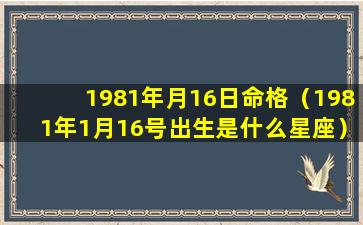 1981年月16日命格（1981年1月16号出生是什么星座）