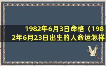 1982年6月3日命格（1982年6月23日出生的人命运怎样）