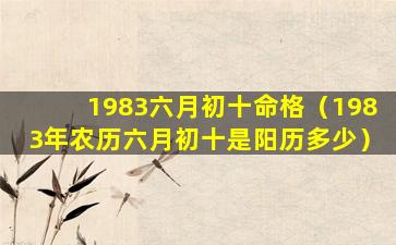 1983六月初十命格（1983年农历六月初十是阳历多少）