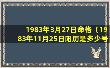 1983年3月27日命格（1983年11月25日阳历是多少号）