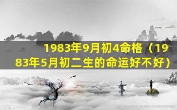 1983年9月初4命格（1983年5月初二生的命运好不好）