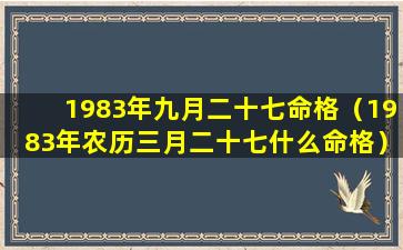 1983年九月二十七命格（1983年农历三月二十七什么命格）