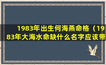 1983年出生何海燕命格（1983年大海水命缺什么名字应该带什么字互补）