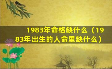 1983年命格缺什么（1983年出生的人命里缺什么）