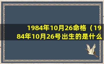 1984年10月26命格（1984年10月26号出生的是什么星座）