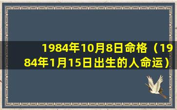 1984年10月8日命格（1984年1月15日出生的人命运）