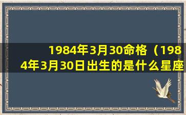 1984年3月30命格（1984年3月30日出生的是什么星座）