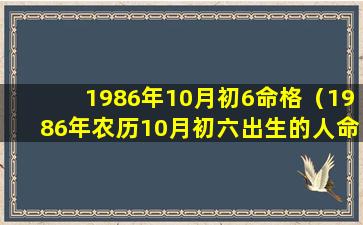 1986年10月初6命格（1986年农历10月初六出生的人命不好吗）