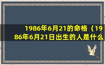 1986年6月21的命格（1986年6月21日出生的人是什么命）