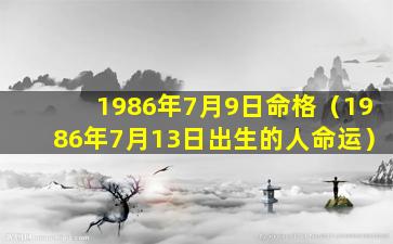 1986年7月9日命格（1986年7月13日出生的人命运）