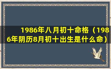 1986年八月初十命格（1986年阴历8月初十出生是什么命）