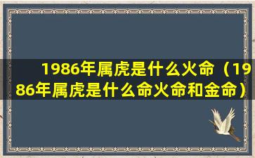 1986年属虎是什么火命（1986年属虎是什么命火命和金命）