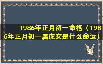 1986年正月初一命格（1986年正月初一属虎女是什么命运）