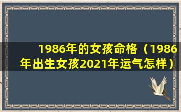 1986年的女孩命格（1986年出生女孩2021年运气怎样）